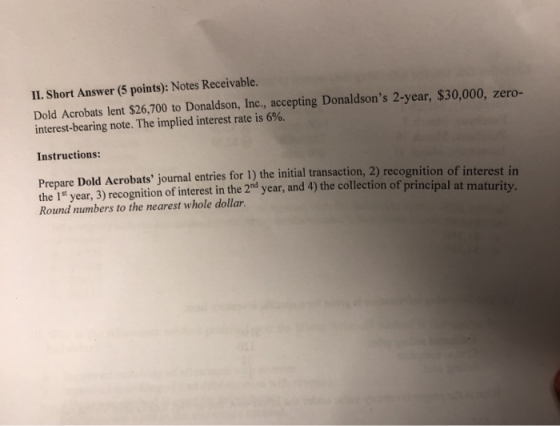 II. Short Answer (5 points): Notes Receivable. Dold Acrobats lent $26,700 to Donaldson, Inc., accepting Donaldsons 2-year, $