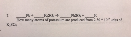 7. _Pb + K2SO4 → PbSO4 + K How many atoms of potassium are produced from 2.50 * 10” units of K2SO4