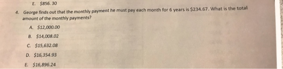 E. $856.30 4. George finds out that the monthly payment he must pay each month for 6 years is $234.67. What is the total amou