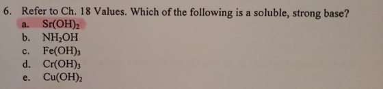 6. Refer to Ch. 18 Values. Which of the following is a soluble, strong base? a. Sr(OH)2 b. NH OH c. Fe(OH)3 d. Cr(OH)3 e. Cu(