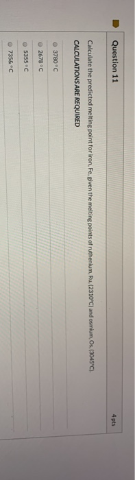Question 11 4 pts Calculate the predicted melting point for iron, Fe, given the melting points of ruthenium, Ru, (2310°C) and