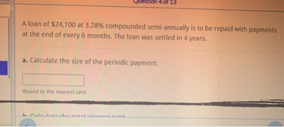4 of 13 A loan of $24,100 at 3.28% compounded semi-annually is to be repaid with payments at the end of every 6 months. The l