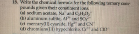 18. Write the chemical formula for the following ternary com- pounds given their constituent ions. (a) sodium acetate, Na and