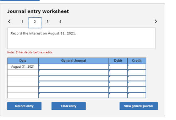 Journal entry worksheet < 1 2 3 4 Record the interest on August 31, 2021. Note: Enter debits before credits. General Journal