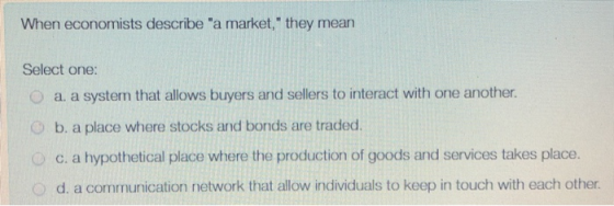 When economists describe a market, they mean Select one: a. a system that allows buyers and sellers to interact with one an
