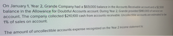 On January 1, Year 2. Grande Company had a $69,000 balance in the Accounts Receivable account and a $2,500 balance in the All
