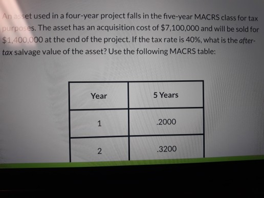 An as set used in a four-year project falls in the five-year MACRS class for tax purposes. The asset has an acquisition cost