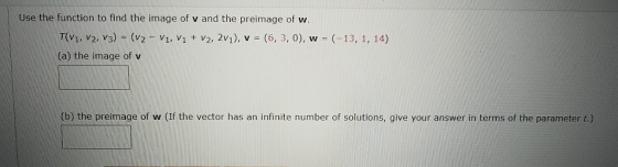 Use the function to find the image of v and the preimage of w. T(V1, V2, V3) = (v2 - V1, V1 + V2, 2v1), v = (6,3,0), w = (-13