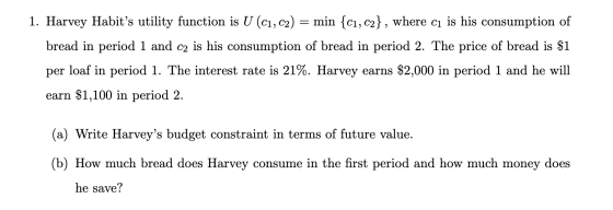 1. Harvey Habits utility function is U (C1, C2) = min {c1, c2}, where cı is his consumption of bread in period 1 and c2 is h