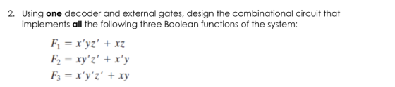 2. Using one decoder and external gates, design the combinational circuit that implements all the following three Boolean fun