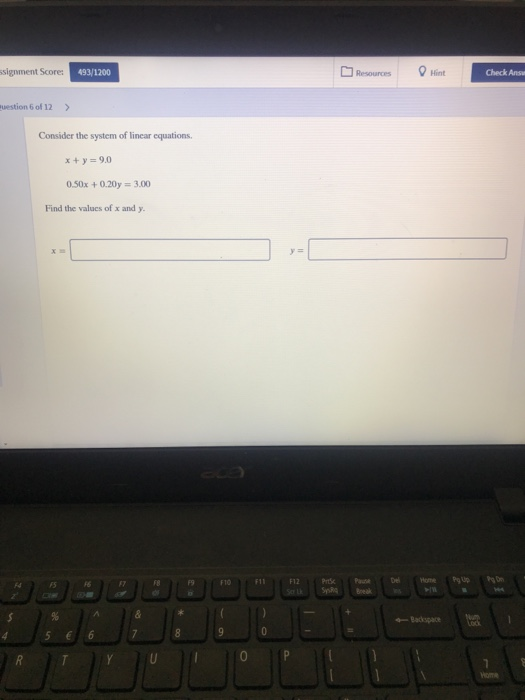 signment Score:9 Resourcesin 493/1200 Check Ansu uestion 6 of 12> Consider the system of linear equations. xy 9.0 0.50x+0.20y 3.00 Find the valucs of x and y FS 17 F8 Badkspace 0
