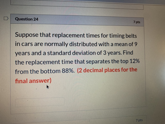 D Question 24 7 pts Suppose that replacement times for timing belts in cars are normally distributed with a mean of 9 years a