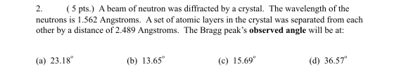 2. (5 pts.) A beam of neutron was diffracted by a crystal. The wavelength of the neutrons is 1.562 Angstroms. A set of atomic