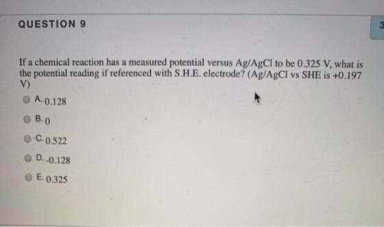QUESTION 9 If a chemical reaction has a measured potential versus Ag/AgCl to be 0.325 V, what is the potential reading if ref