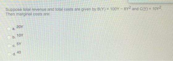 Suppose total revenue and total costs are given by B(Y) = 100Y - 8Y2 and C(Y) = 10Y2 Then marginal costs are: a 20Y