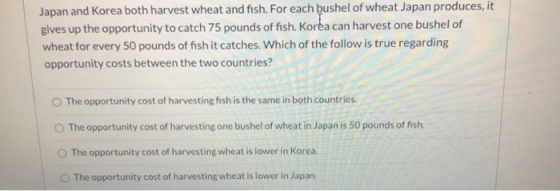 Japan and Korea both harvest wheat and fish. For each bushel of wheat Japan produces, it gives up the opportunity to catch 75