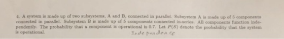 4. A system is made up of two subsystems, A and B, connected in parallel. Subsystem A is made up of 5 components connected in