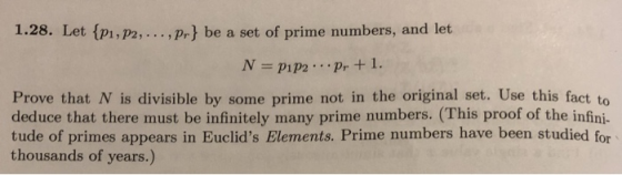 1.28. Let(P1,P2, . . . , pr} be a set of pri N pip.pr +1. Prove that N is divisible by some prime not in the original set. Use this fact to deduce that there must be infinitely many prime numbers. (This proof of the infini. tude of primes appears in Euclids Elements. Prime numbers have been studied for thousands of years.)