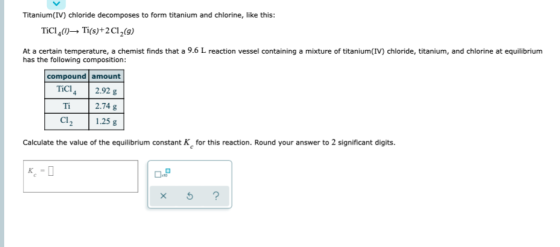 Titanium(IV) chloride decomposes to form titanium and chlorine, like this: Tici (— Ti(s)+2C1, (9) At a certain temperature, a