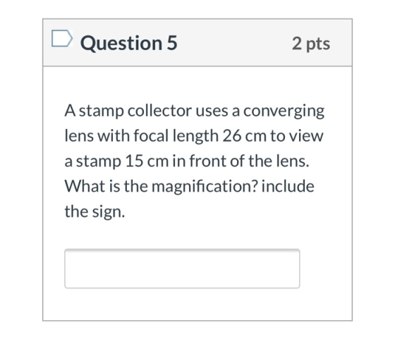 Question 5 2 pts Astamp collector uses a converging lens with focal length 26 cm to view a stamp 15 cm in front of the lens.