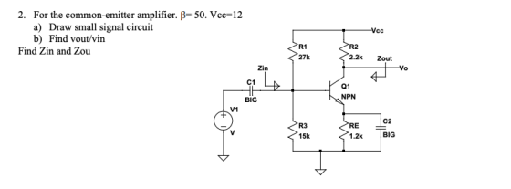2. For the common-emitter amplifier. B= 50. Vcc=12 a) Draw small signal circuit b) Find vout/vin Find Zin and Zou Vcc R1 27k