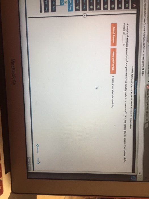 Chegg Study I Guided Souto x Assignment/takeCowalentActivity.domocator assignment-take Use the References to access important values far this question. irreded A sample of nitrogen gas collected at a pressure of 460 mm. H and a temperature of 279 K has mass of 241 grams. The volume of the sample is Retry Entire Group 8 more group attempts remaining