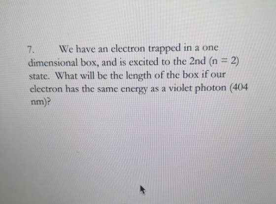 7. We have an electron trapped in a one dimensional box, and is excited to the 2nd (n = 2) state. What will be the length of