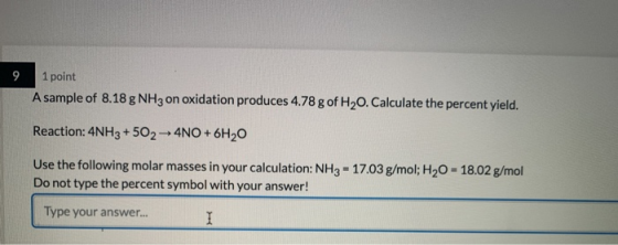 9 1 point A sample of 8.18 g NH3 on oxidation produces 4.78 g of H20. Calculate the percent yield. Reaction: 4NH3 +502 4NO+6H