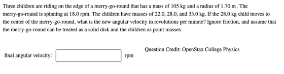 Three children are riding on the edge of a merry-go-round that has a mass of 105 kg and a radius of 1.70 m. The merry-go-roun