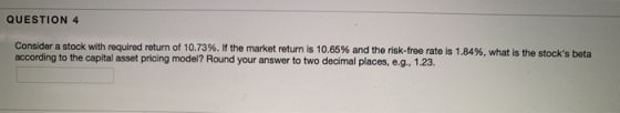 QUESTION 4 Consider a stock with required return of 10.73%. If the market return is 10.65% and the risk-free rate is 1.84%, w