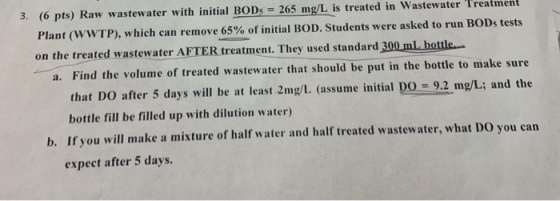 3. (6 pts) Raw wastewater with initial BOD5 = 265 mg/L is treated in Wastewater Treatment Plant (WWTP), which can remove 65%