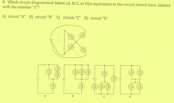 8. Which circuit diagrammed below (A, B, C, or Dis equivalent to the circuit shown here, labeled with the number 1? A) circ