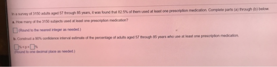 In a survey of 3150 adults aged 57 through 85 years, it was found that 82.5% of them used at least ono prescription medicatio