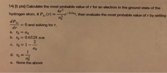 14) [5 pts) Calculate the most probable value of r for an electron in the ground state of the hydrogen atom. If P1s (r) = e-2