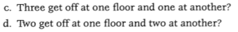 c. Three get off at one floor and one at another? d. Two get off at one floor and two at another?