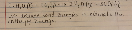 + C₂ H₂O (1) 40₂(g) 3 H₂O(g) + 3 CO₂ (9) Use average bord energies to estimate the enthalpy change.