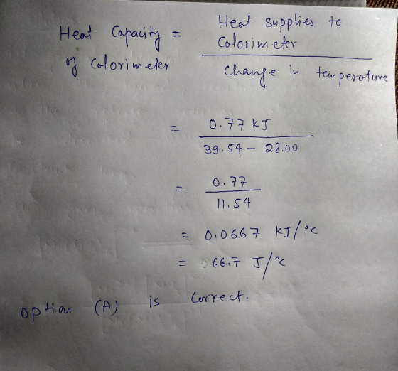 Heat Capacity = of colorimeter Heat supplies to colorimeter change in temperature 0.77 kJ 39.54- 28.00 0.77 11.54 = 0.0667 kJ