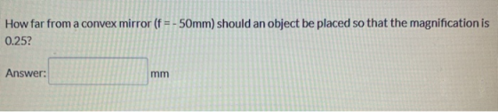 How far from a convex mirror (f = -50mm) should an object be placed so that the magnification is 0.25? Answer: mm