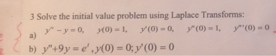 3 Solve the initial value problem using Laplace Transforms: y - y = 0, y(0) = 1, y (O) = 0, y (0) = 1, y(0) = 0 b) y+9y =
