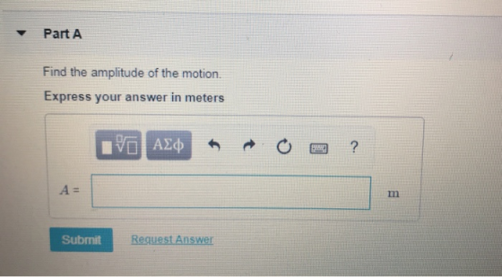 Part A Find the amplitude of the motion Express your answer in meters ν ΑΣφ ? A = m Request Answer Submit