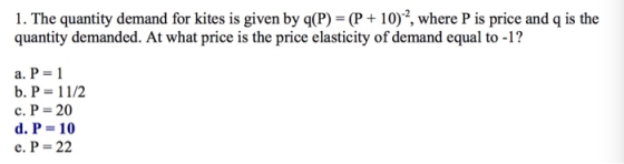 1. The quantity demand for kites is given by q(P) (P 10)2, where P is price and q is the quantity demanded. At what price is the price elasticity of demand equal to -1? a. P 1 c. P- 20 d. P- 10 e. P- 22