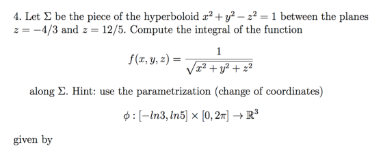 4. Let Σ be the piece of the hyperboloid x2+92-2-1 between the planes z-4/3 and z 12/5. Compute the integral of the function