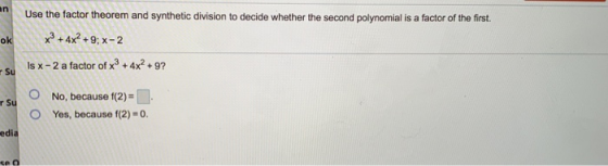 Use the factor theorem and synthetic division to decide whether the second polynomial is a factor of the first. okx+4x2+9:x-2