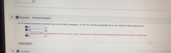 3. 0/4 points Previous Answers An FM station broadcasts classical music at 89.6 MHz (megahertz, or 10 Hz). Find the wavelengt