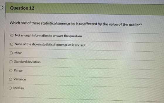 Question 12 Which one of these statistical summaries is unaffected by the value of the outlier? Not enough information to ans