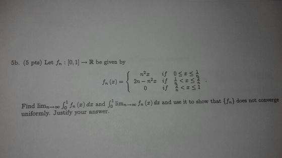 5b. (5 pts) Let fn : [0, 1] - R be given by I fn (2) = 1 n²s if 0 2TO 2n-nar if < 0 if < < < 1 Find limno Sofr (x) dx and Sli
