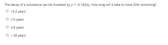 The decay of a substance can be modeled by y = -0.1824y. How long will it take to have 25% remaining? 15.2 years 7.6 years 3