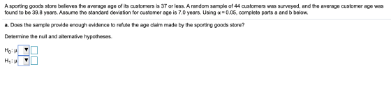 A sporting goods store believes the average age of its customers is 37 or less. A random sample of 44 customers was surveyed,