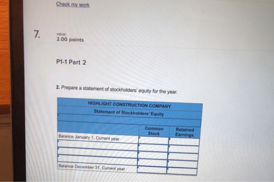 Check my work value: 2.00 points P1-1 Part 2 2. Prepare a statement of stockholders equity for the year. HIGHLIGHT CONSTRUCTION COMPANY Statement of Stockholders Equity Retained Stock Earnings Common Balance January 1, Current year Balance December 31, Current year