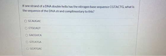 If one strand of a DNA double helix has the nitrogen base sequence CGTACTG, what is the sequence of the DNA strand compliment